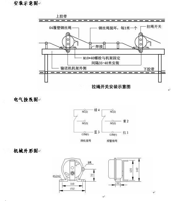拉繩開關(guān)外形，雙向拉繩開關(guān)使用與安裝：開關(guān)平衡地按在機(jī)架的固定支架上；將鋼絲繩系在兩端的拉環(huán)上，沒側(cè)繩不超過30M（有坡度時(shí)因當(dāng)縮）：拉繩壓力應(yīng)適宜，以確保開關(guān)可靠復(fù)位：拉繩沿膠帶平行方向設(shè)置，每3M加以吊環(huán)；鋼絲繩按用戶所需規(guī)格，廠方訂購(gòu)。雙向拉繩開關(guān)接線方式：雙向拉繩開關(guān)出廠時(shí)已配長(zhǎng)度1.0米電纜線，接線方式參照標(biāo)牌所標(biāo)顏色。，安裝，接線圖.jpg